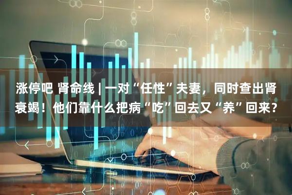 涨停吧 肾命线 | 一对“任性”夫妻，同时查出肾衰竭！他们靠什么把病“吃”回去又“养”回来？