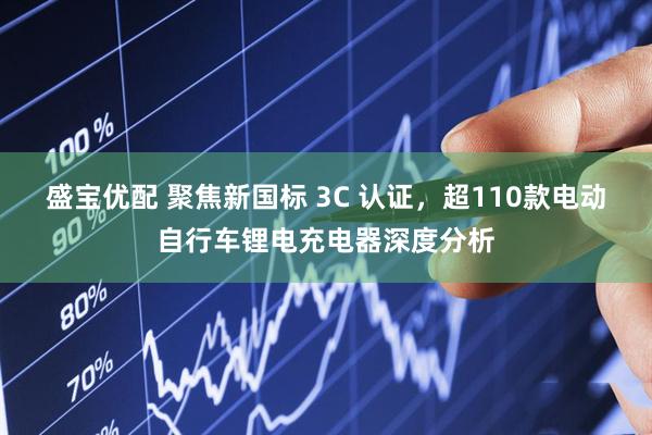 盛宝优配 聚焦新国标 3C 认证，超110款电动自行车锂电充电器深度分析