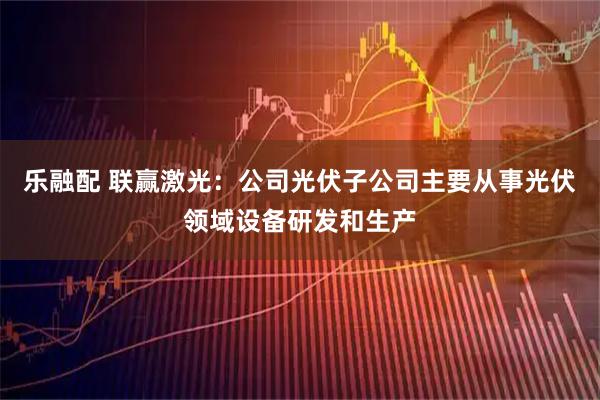 乐融配 联赢激光：公司光伏子公司主要从事光伏领域设备研发和生产