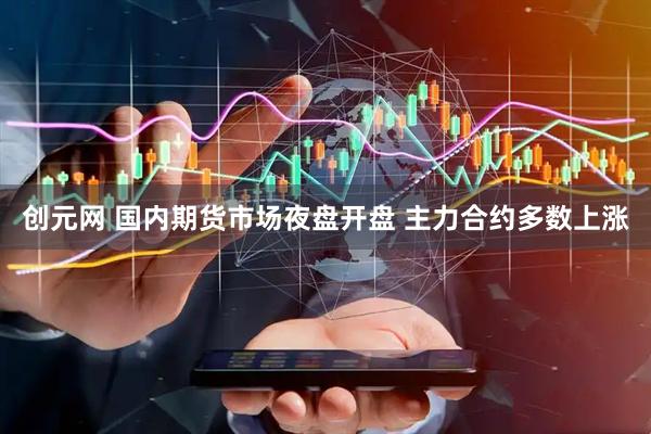 创元网 国内期货市场夜盘开盘 主力合约多数上涨