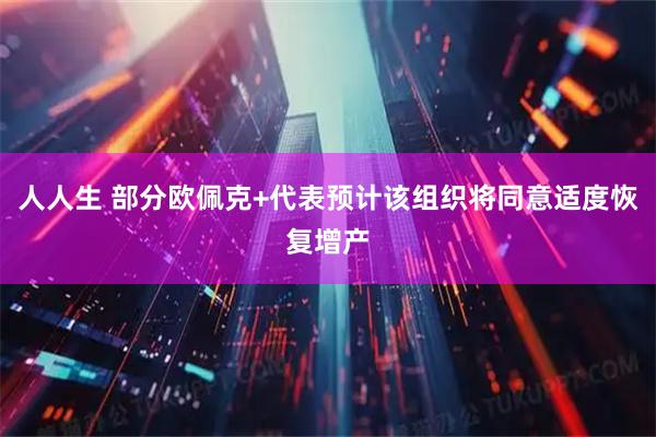 人人生 部分欧佩克+代表预计该组织将同意适度恢复增产