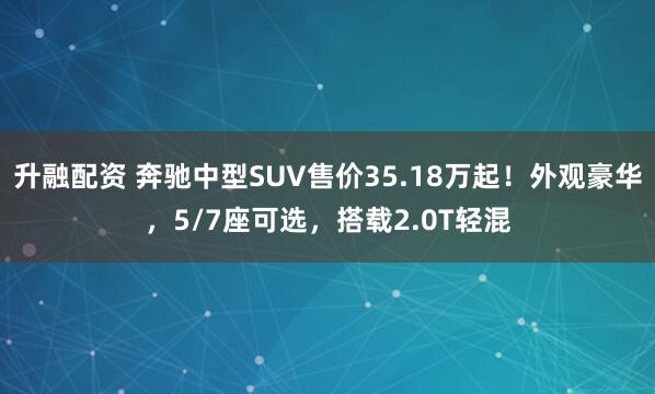 升融配资 奔驰中型SUV售价35.18万起！外观豪华，5/7座可选，搭载2.0T轻混