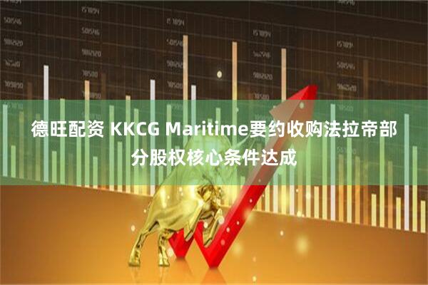 德旺配资 KKCG Maritime要约收购法拉帝部分股权核心条件达成
