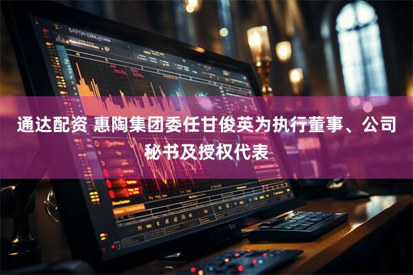 通达配资 惠陶集团委任甘俊英为执行董事、公司秘书及授权代表
