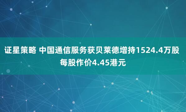 证星策略 中国通信服务获贝莱德增持1524.4万股 每股作价4.45港元