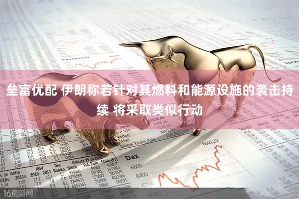垒富优配 伊朗称若针对其燃料和能源设施的袭击持续 将采取类似行动