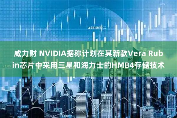 威力财 NVIDIA据称计划在其新款Vera Rubin芯片中采用三星和海力士的HMB4存储技术