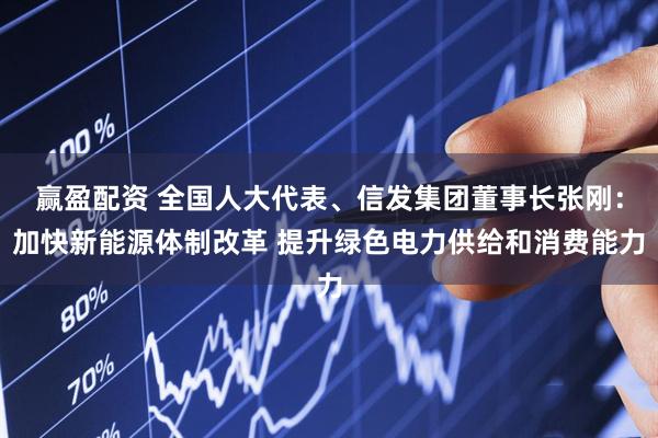 赢盈配资 全国人大代表、信发集团董事长张刚：加快新能源体制改革 提升绿色电力供给和消费能力