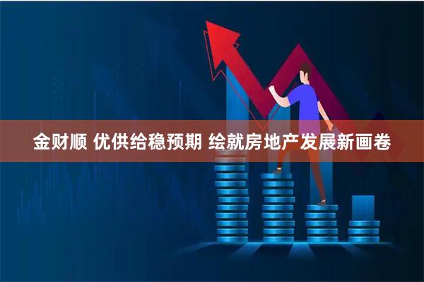 金财顺 优供给稳预期 绘就房地产发展新画卷