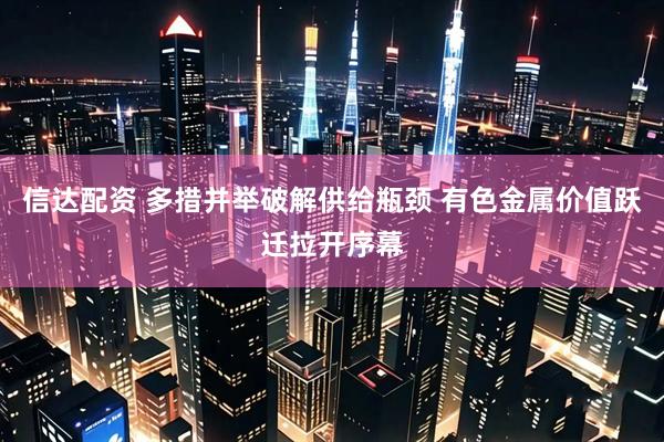 信达配资 多措并举破解供给瓶颈 有色金属价值跃迁拉开序幕