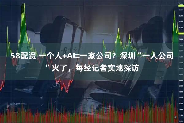 58配资 一个人+AI=一家公司？深圳“一人公司”火了，每经记者实地探访