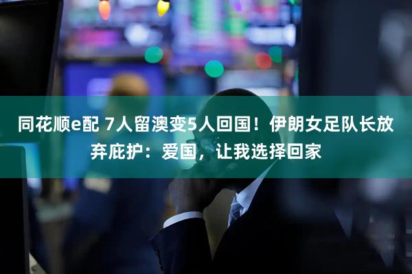 同花顺e配 7人留澳变5人回国！伊朗女足队长放弃庇护：爱国，让我选择回家
