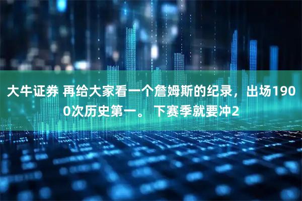 大牛证券 再给大家看一个詹姆斯的纪录，出场1900次历史第一。 下赛季就要冲2