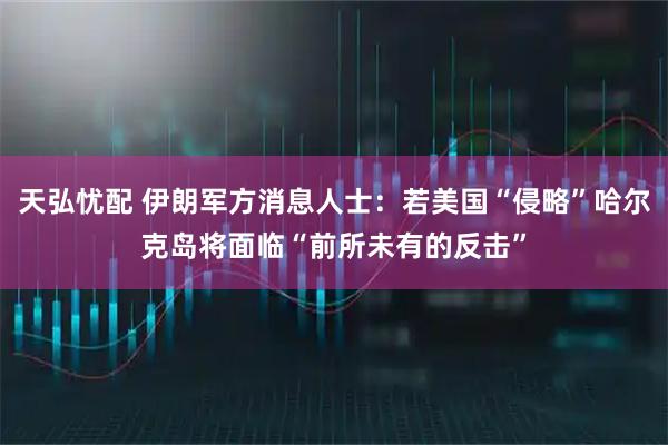 天弘忧配 伊朗军方消息人士：若美国“侵略”哈尔克岛将面临“前所未有的反击”