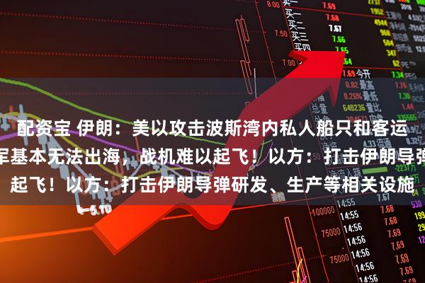 配资宝 伊朗：美以攻击波斯湾内私人船只和客运交通工具！美军：伊海军基本无法出海，战机难以起飞！以方：打击伊朗导弹研发、生产等相关设施