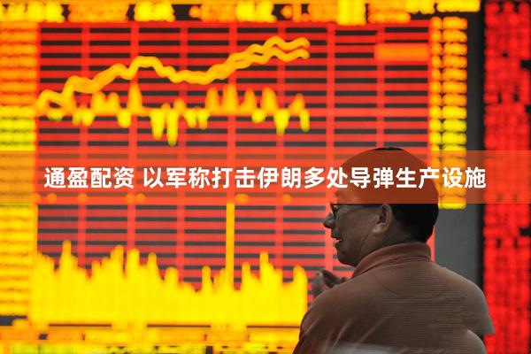 通盈配资 以军称打击伊朗多处导弹生产设施