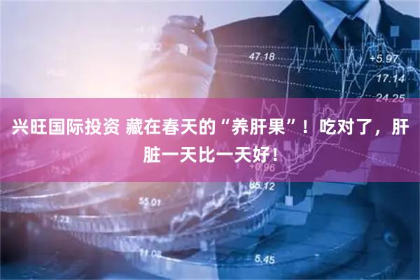 兴旺国际投资 藏在春天的“养肝果”！吃对了，肝脏一天比一天好！