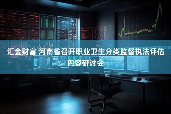 汇金财富 河南省召开职业卫生分类监督执法评估内容研讨会