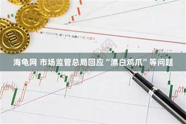 海龟网 市场监管总局回应“漂白鸡爪”等问题