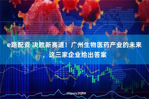 e路配资 决胜新赛道！广州生物医药产业的未来，这三家企业给出答案