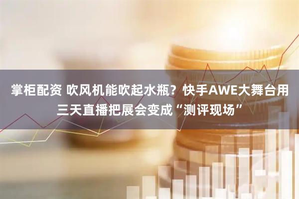 掌柜配资 吹风机能吹起水瓶？快手AWE大舞台用三天直播把展会变成“测评现场”