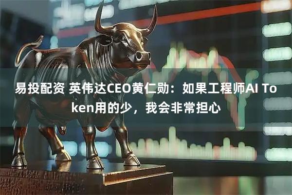 易投配资 英伟达CEO黄仁勋：如果工程师AI Token用的少，我会非常担心