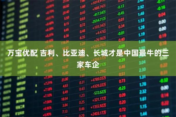万宝优配 吉利、比亚迪、长城才是中国最牛的三家车企