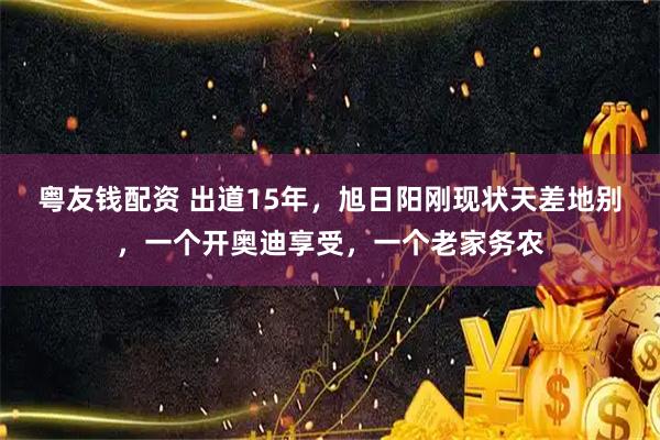 粤友钱配资 出道15年，旭日阳刚现状天差地别，一个开奥迪享受，一个老家务农