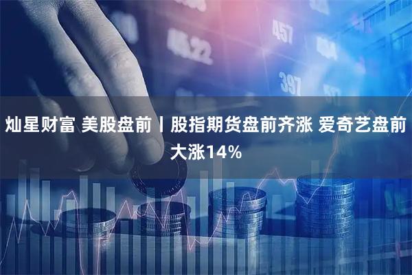 灿星财富 美股盘前丨股指期货盘前齐涨 爱奇艺盘前大涨14%