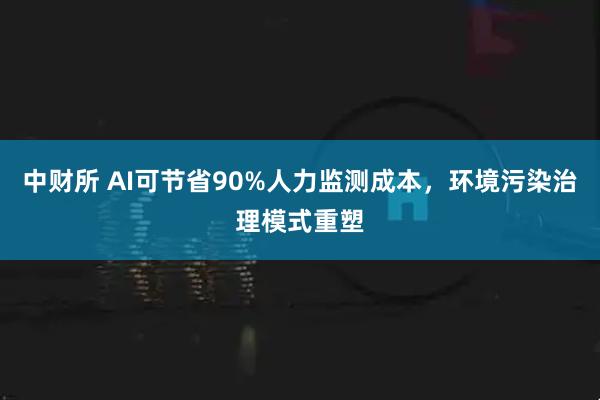 中财所 AI可节省90%人力监测成本，环境污染治理模式重塑
