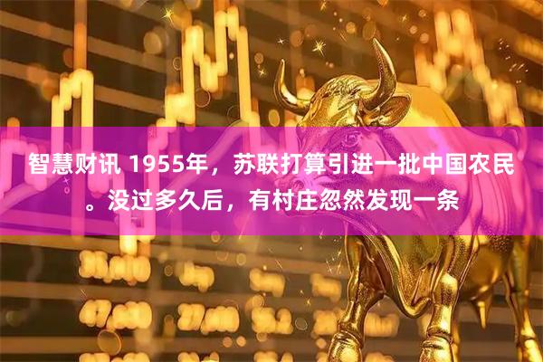 智慧财讯 1955年，苏联打算引进一批中国农民。没过多久后，有村庄忽然发现一条