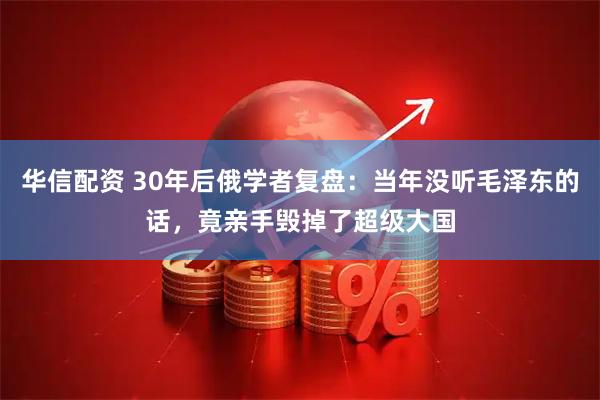 华信配资 30年后俄学者复盘：当年没听毛泽东的话，竟亲手毁掉了超级大国