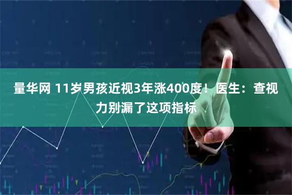 量华网 11岁男孩近视3年涨400度！医生：查视力别漏了这项指标