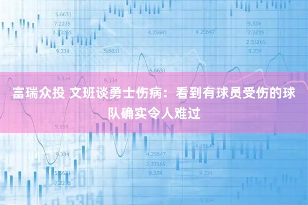 富瑞众投 文班谈勇士伤病：看到有球员受伤的球队确实令人难过