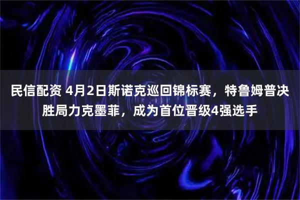 民信配资 4月2日斯诺克巡回锦标赛，特鲁姆普决胜局力克墨菲，成为首位晋级4强选手