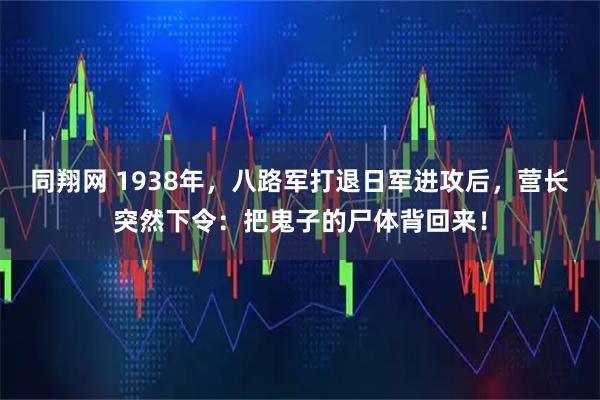 同翔网 1938年，八路军打退日军进攻后，营长突然下令：把鬼子的尸体背回来！