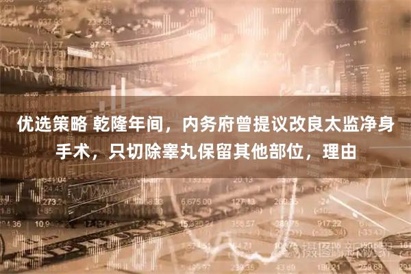 优选策略 乾隆年间，内务府曾提议改良太监净身手术，只切除睾丸保留其他部位，理由