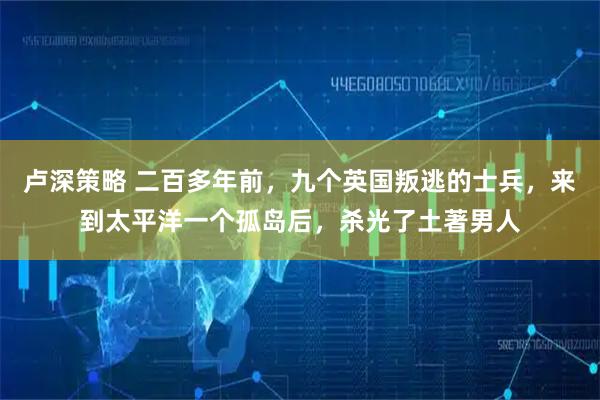 卢深策略 二百多年前，九个英国叛逃的士兵，来到太平洋一个孤岛后，杀光了土著男人