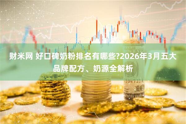 财米网 好口碑奶粉排名有哪些?2026年3月五大品牌配方、奶源全解析