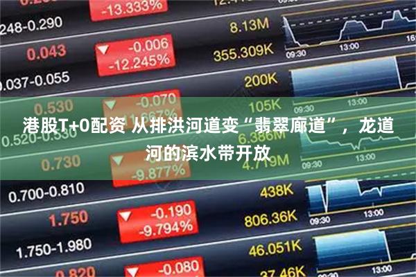 港股T+0配资 从排洪河道变“翡翠廊道”，龙道河的滨水带开放