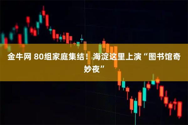 金牛网 80组家庭集结！海淀这里上演“图书馆奇妙夜”