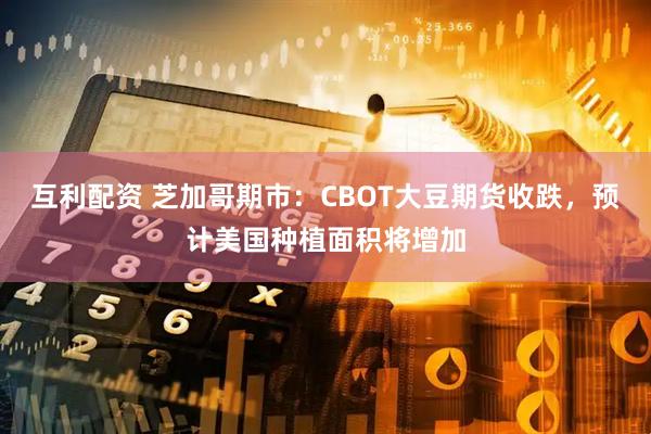 互利配资 芝加哥期市：CBOT大豆期货收跌，预计美国种植面积将增加
