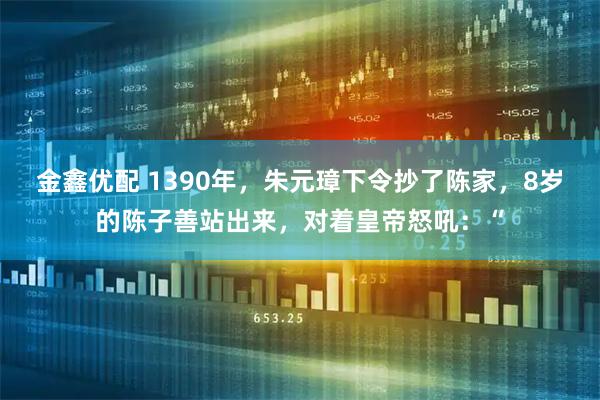 金鑫优配 1390年，朱元璋下令抄了陈家，8岁的陈子善站出来，对着皇帝怒吼：“