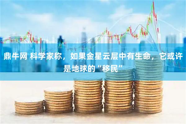 鼎牛网 科学家称，如果金星云层中有生命，它或许是地球的“移民”