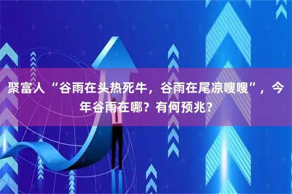 聚富人 “谷雨在头热死牛，谷雨在尾凉嗖嗖”，今年谷雨在哪？有何预兆？