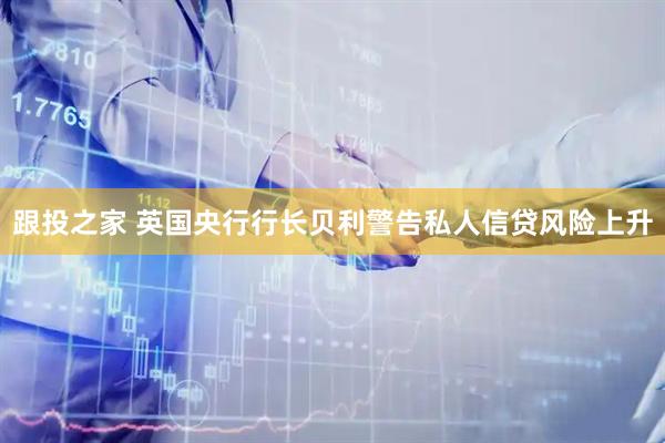 跟投之家 英国央行行长贝利警告私人信贷风险上升