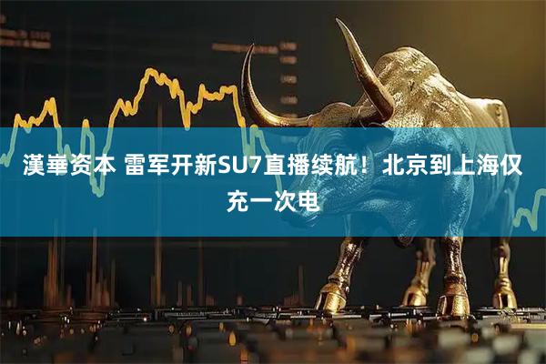 漢崋资本 雷军开新SU7直播续航！北京到上海仅充一次电