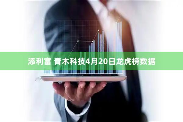 添利富 青木科技4月20日龙虎榜数据