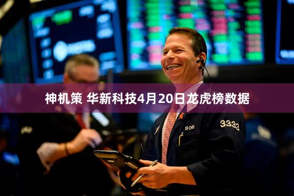 神机策 华新科技4月20日龙虎榜数据