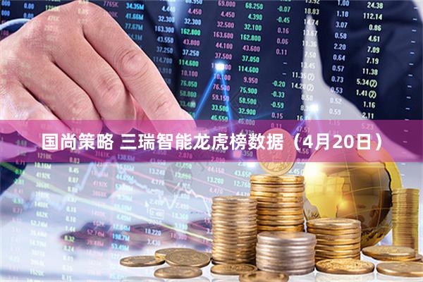 国尚策略 三瑞智能龙虎榜数据（4月20日）